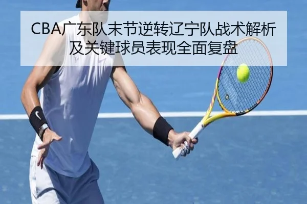 CBA广东队末节逆转辽宁队战术解析及关键球员表现全面复盘